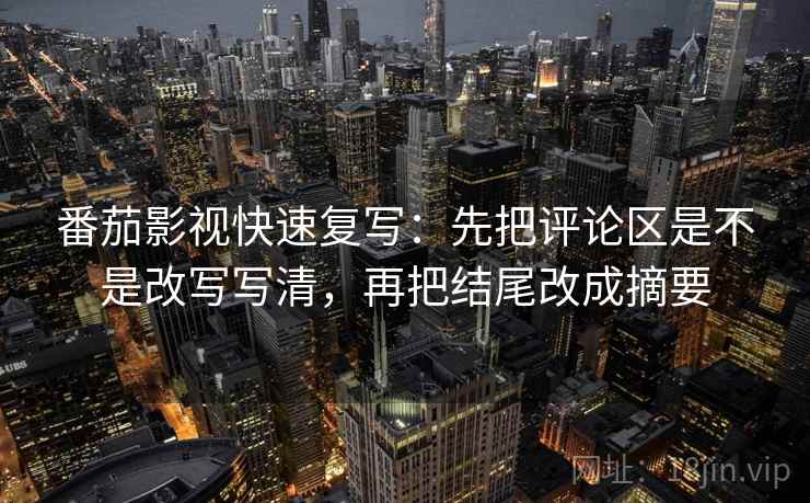 番茄影视快速复写：先把评论区是不是改写写清，再把结尾改成摘要