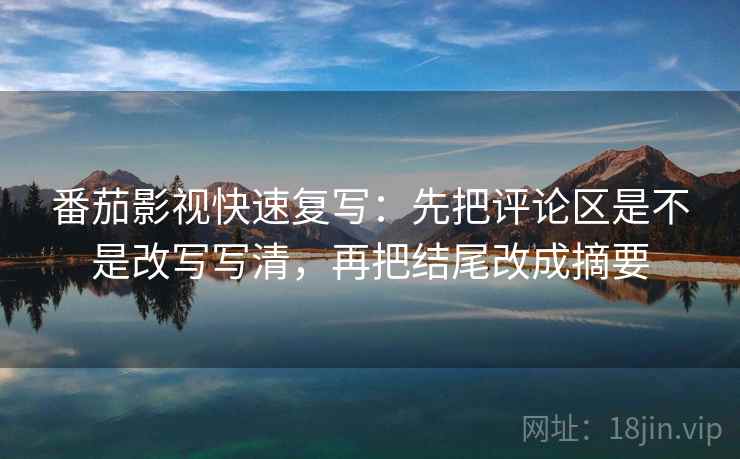 番茄影视快速复写：先把评论区是不是改写写清，再把结尾改成摘要