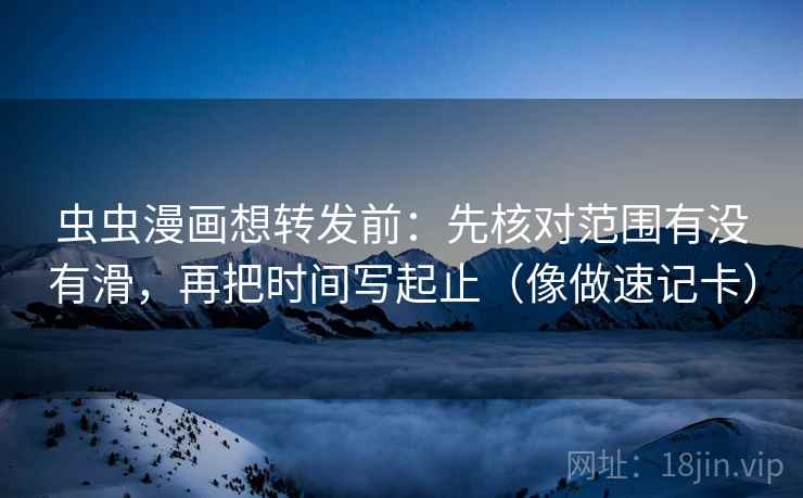 虫虫漫画想转发前：先核对范围有没有滑，再把时间写起止（像做速记卡）