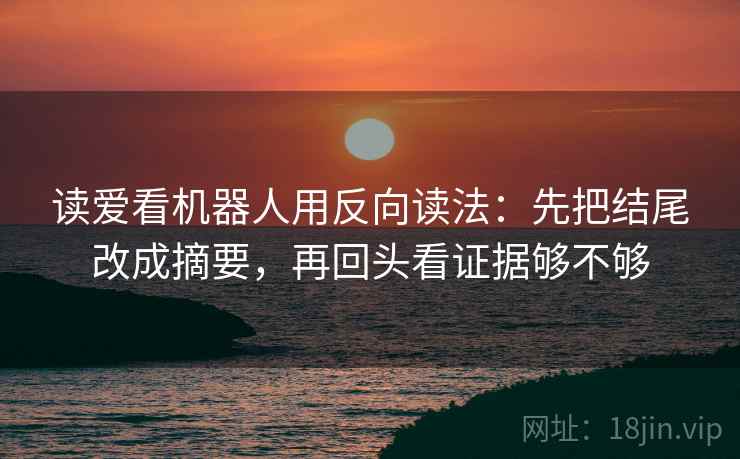 读爱看机器人用反向读法：先把结尾改成摘要，再回头看证据够不够