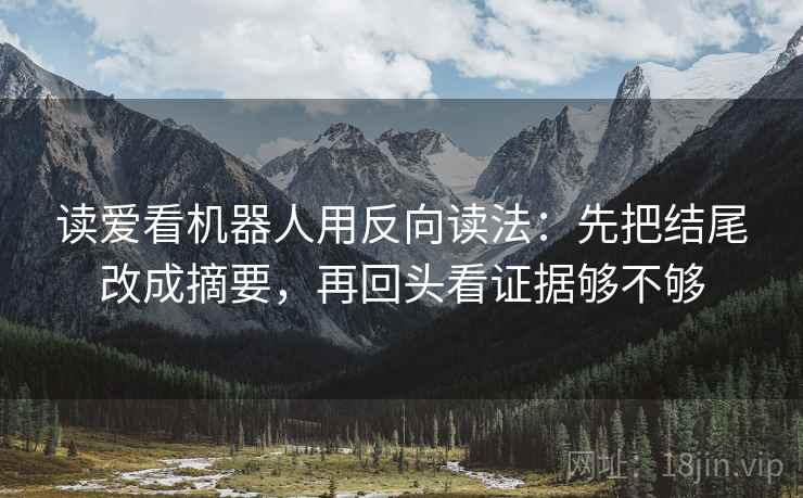 读爱看机器人用反向读法：先把结尾改成摘要，再回头看证据够不够