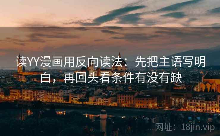 读YY漫画用反向读法：先把主语写明白，再回头看条件有没有缺