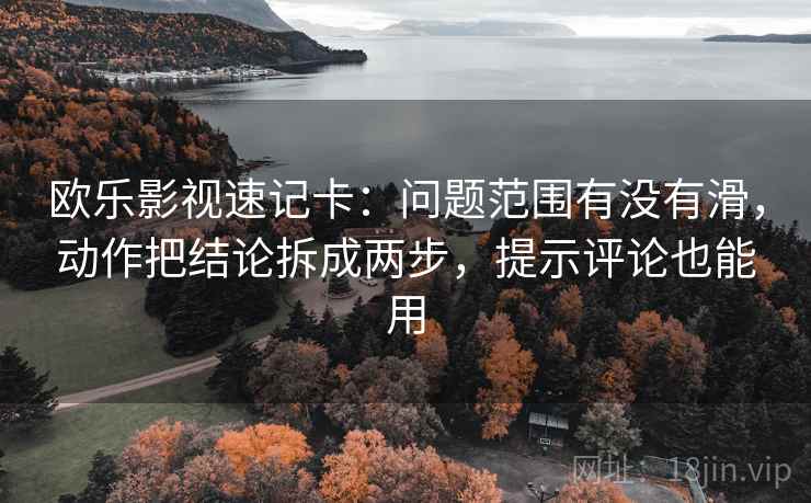 欧乐影视速记卡：问题范围有没有滑，动作把结论拆成两步，提示评论也能用