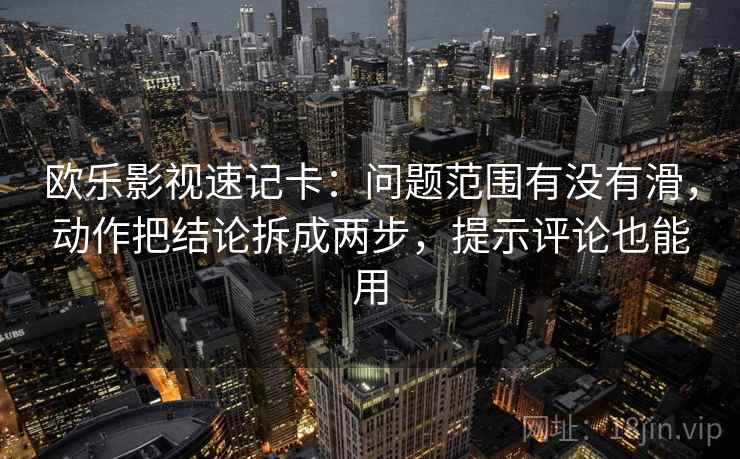 欧乐影视速记卡：问题范围有没有滑，动作把结论拆成两步，提示评论也能用