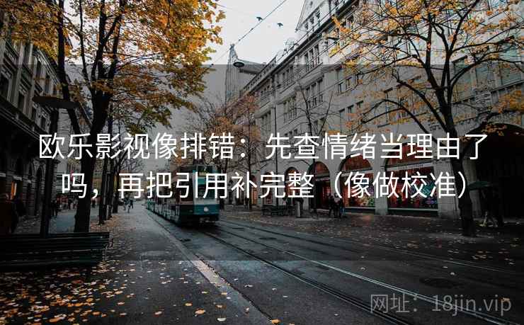 欧乐影视像排错：先查情绪当理由了吗，再把引用补完整（像做校准）