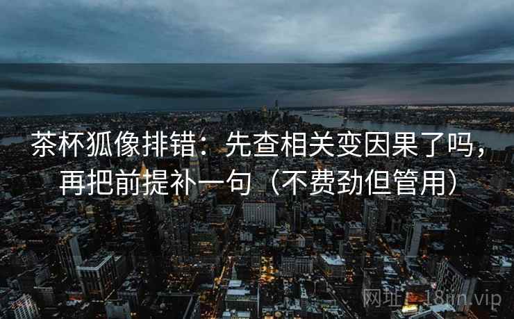 茶杯狐像排错：先查相关变因果了吗，再把前提补一句（不费劲但管用）