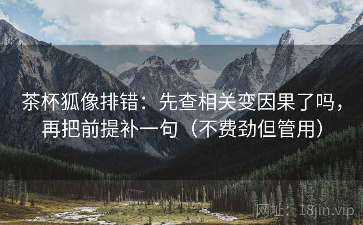茶杯狐像排错：先查相关变因果了吗，再把前提补一句（不费劲但管用）