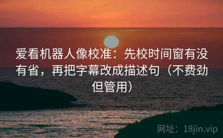 爱看机器人像校准：先校时间窗有没有省，再把字幕改成描述句（不费劲但管用）