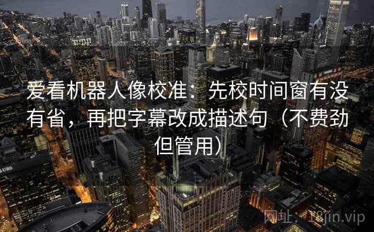 爱看机器人像校准：先校时间窗有没有省，再把字幕改成描述句（不费劲但管用）
