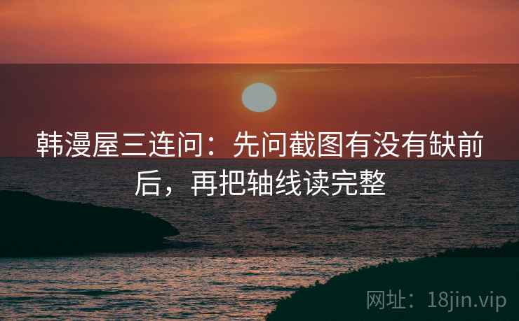 韩漫屋三连问：先问截图有没有缺前后，再把轴线读完整