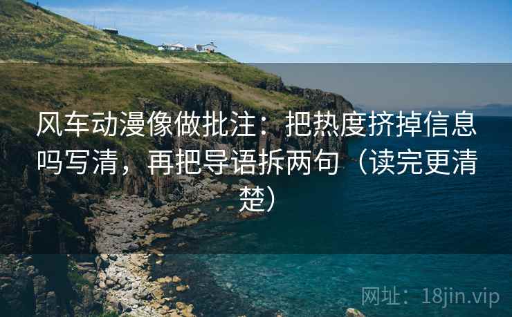 风车动漫像做批注：把热度挤掉信息吗写清，再把导语拆两句（读完更清楚）