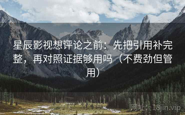 星辰影视想评论之前：先把引用补完整，再对照证据够用吗（不费劲但管用）