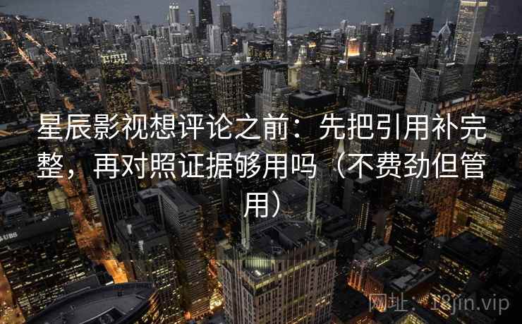 星辰影视想评论之前：先把引用补完整，再对照证据够用吗（不费劲但管用）