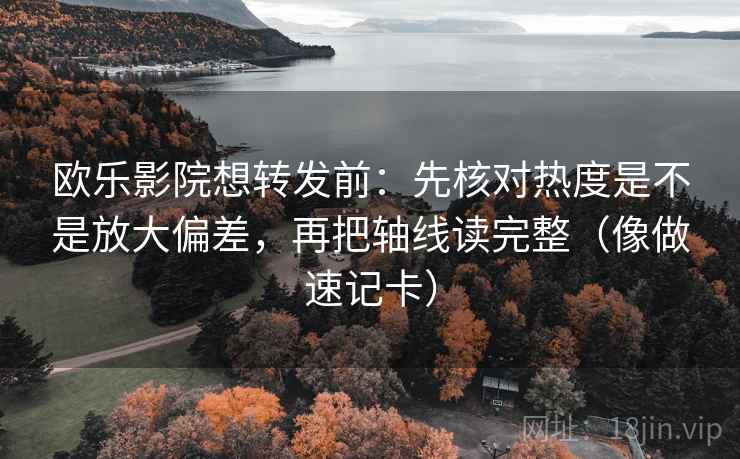 欧乐影院想转发前：先核对热度是不是放大偏差，再把轴线读完整（像做速记卡）