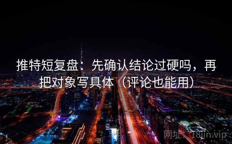 推特短复盘：先确认结论过硬吗，再把对象写具体（评论也能用）