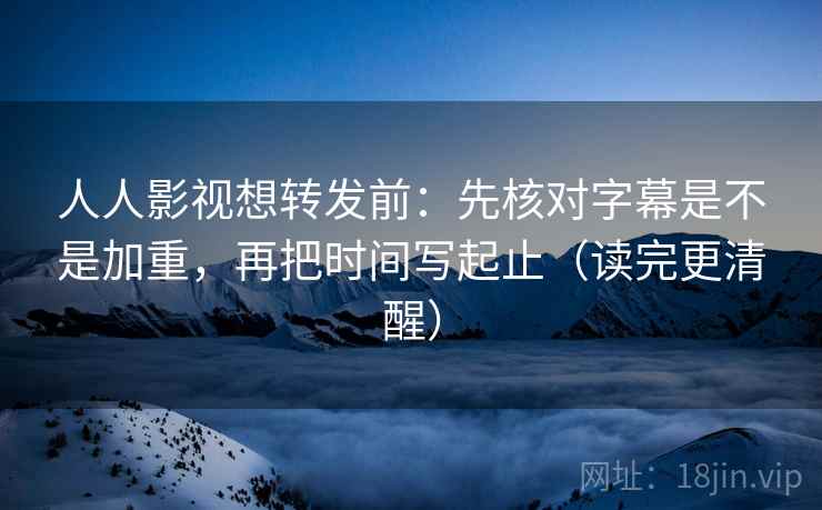 人人影视想转发前：先核对字幕是不是加重，再把时间写起止（读完更清醒）