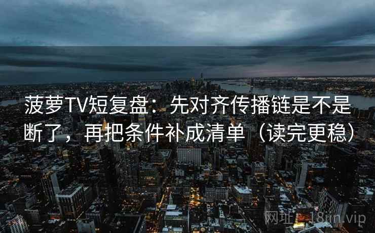 菠萝TV短复盘：先对齐传播链是不是断了，再把条件补成清单（读完更稳）