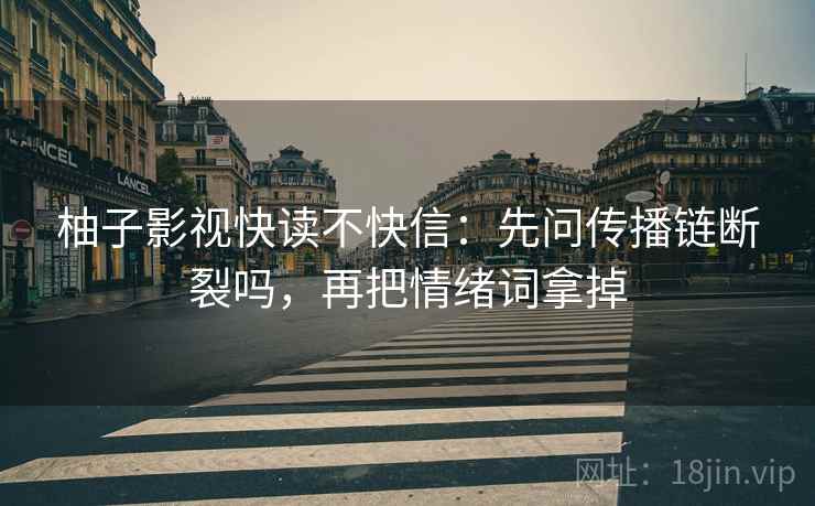 柚子影视快读不快信：先问传播链断裂吗，再把情绪词拿掉