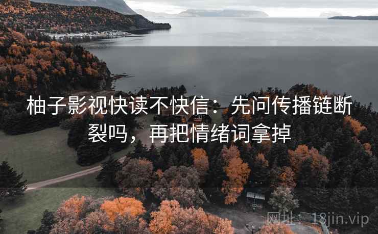 柚子影视快读不快信：先问传播链断裂吗，再把情绪词拿掉