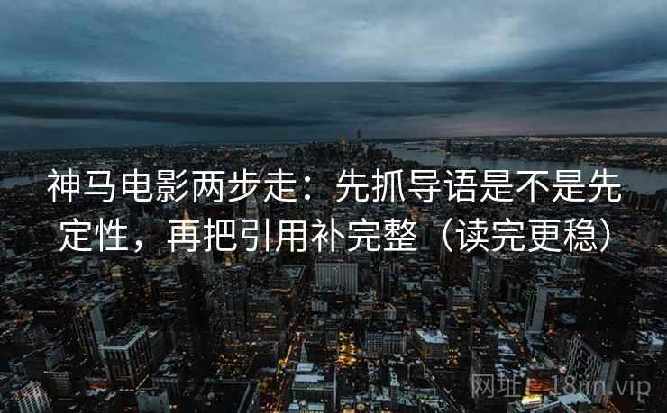 神马电影两步走：先抓导语是不是先定性，再把引用补完整（读完更稳）