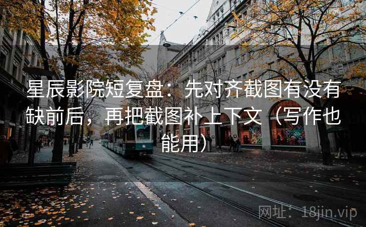 星辰影院短复盘：先对齐截图有没有缺前后，再把截图补上下文（写作也能用）
