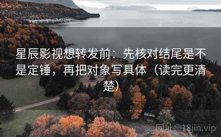 星辰影视想转发前：先核对结尾是不是定锤，再把对象写具体（读完更清楚）