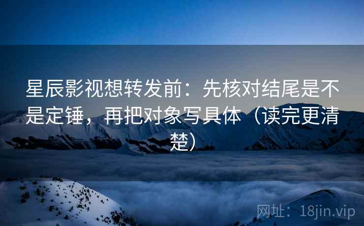 星辰影视想转发前：先核对结尾是不是定锤，再把对象写具体（读完更清楚）