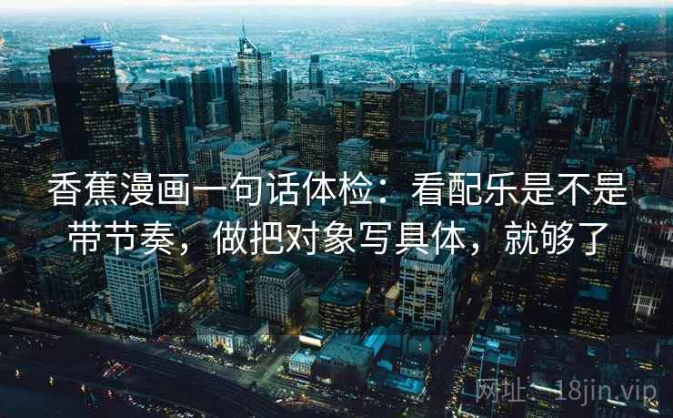 香蕉漫画一句话体检：看配乐是不是带节奏，做把对象写具体，就够了