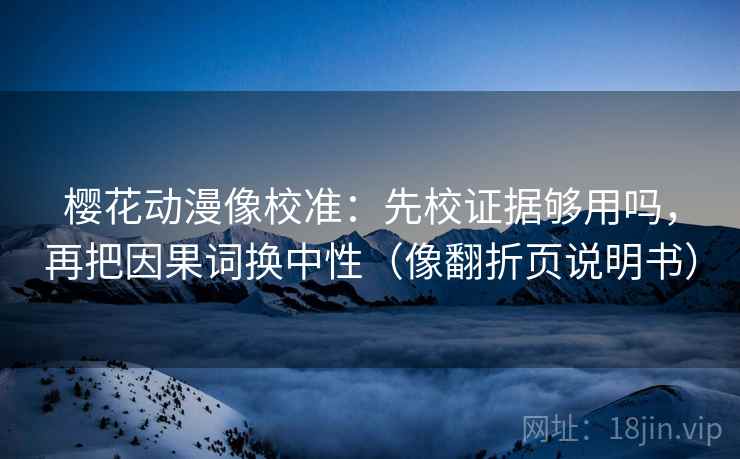 樱花动漫像校准：先校证据够用吗，再把因果词换中性（像翻折页说明书）