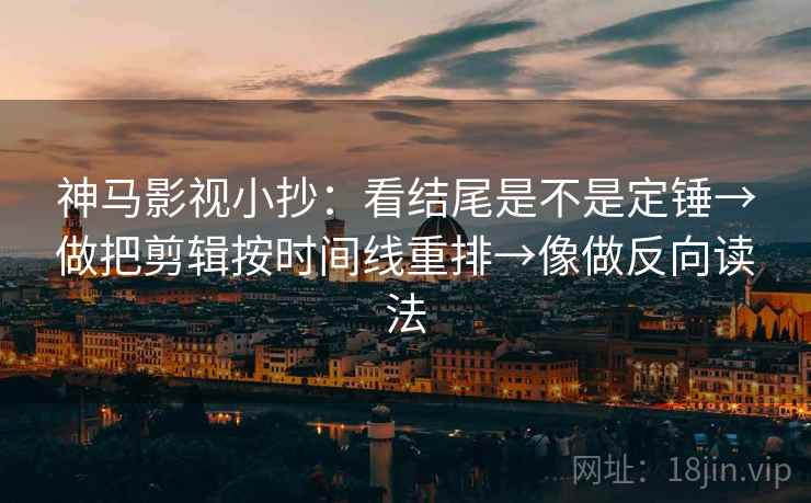 神马影视小抄：看结尾是不是定锤→做把剪辑按时间线重排→像做反向读法