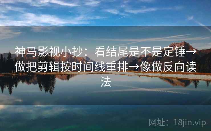 神马影视小抄：看结尾是不是定锤→做把剪辑按时间线重排→像做反向读法