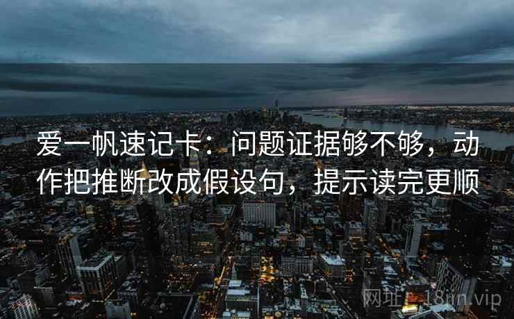 爱一帆速记卡：问题证据够不够，动作把推断改成假设句，提示读完更顺