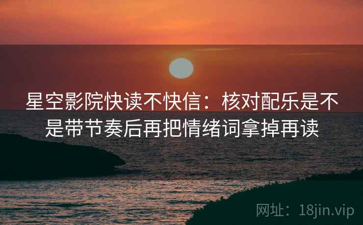 星空影院快读不快信：核对配乐是不是带节奏后再把情绪词拿掉再读