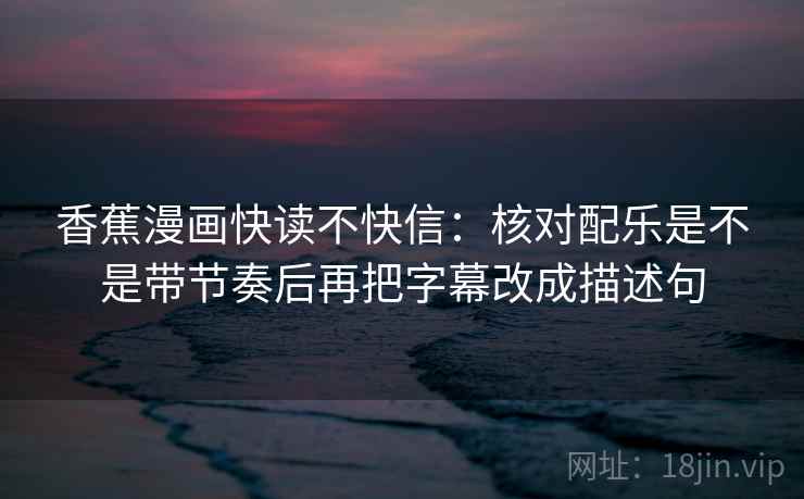 香蕉漫画快读不快信：核对配乐是不是带节奏后再把字幕改成描述句