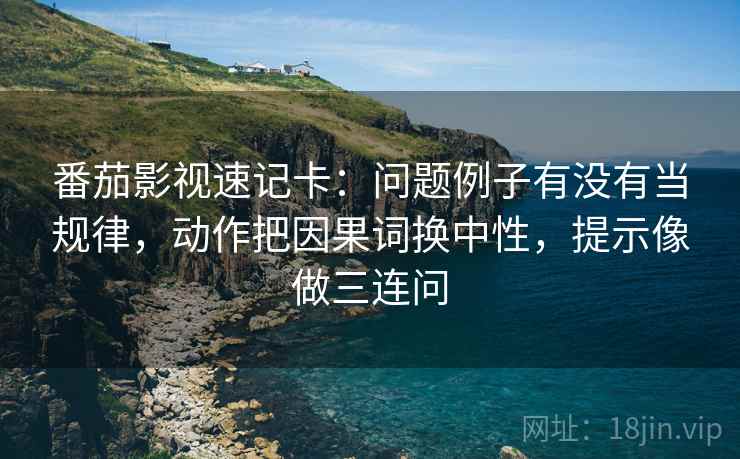 番茄影视速记卡：问题例子有没有当规律，动作把因果词换中性，提示像做三连问