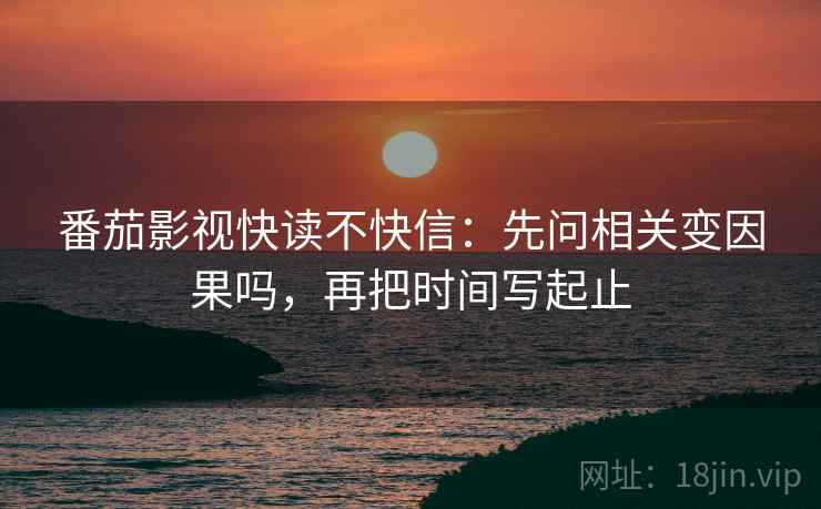 番茄影视快读不快信：先问相关变因果吗，再把时间写起止