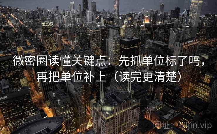 微密圈读懂关键点：先抓单位标了吗，再把单位补上（读完更清楚）