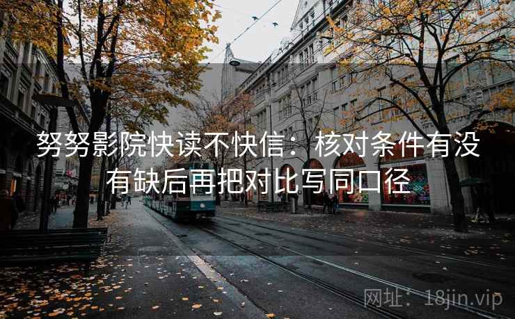 努努影院快读不快信：核对条件有没有缺后再把对比写同口径