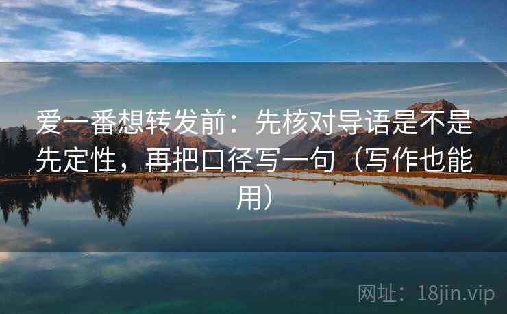爱一番想转发前：先核对导语是不是先定性，再把口径写一句（写作也能用）