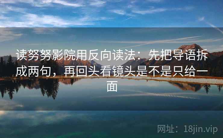 读努努影院用反向读法：先把导语拆成两句，再回头看镜头是不是只给一面