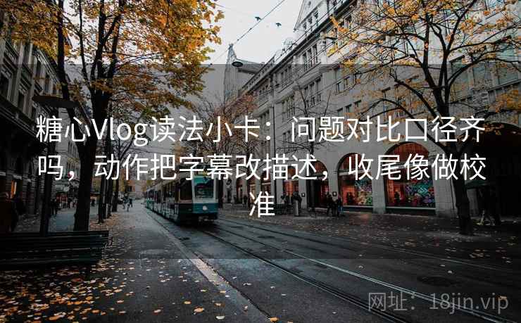 糖心Vlog读法小卡：问题对比口径齐吗，动作把字幕改描述，收尾像做校准