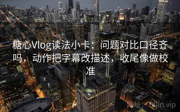 糖心Vlog读法小卡：问题对比口径齐吗，动作把字幕改描述，收尾像做校准