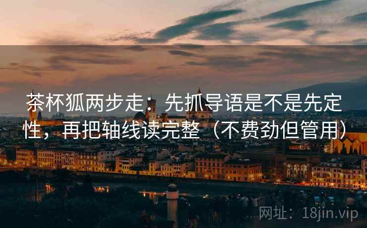 茶杯狐两步走：先抓导语是不是先定性，再把轴线读完整（不费劲但管用）