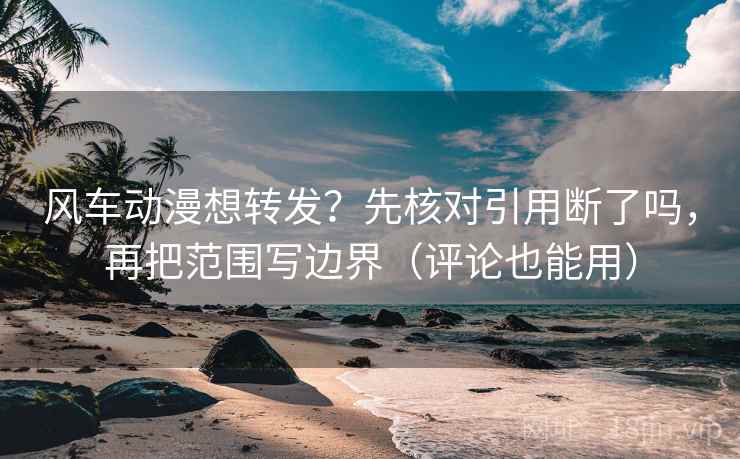 风车动漫想转发？先核对引用断了吗，再把范围写边界（评论也能用）
