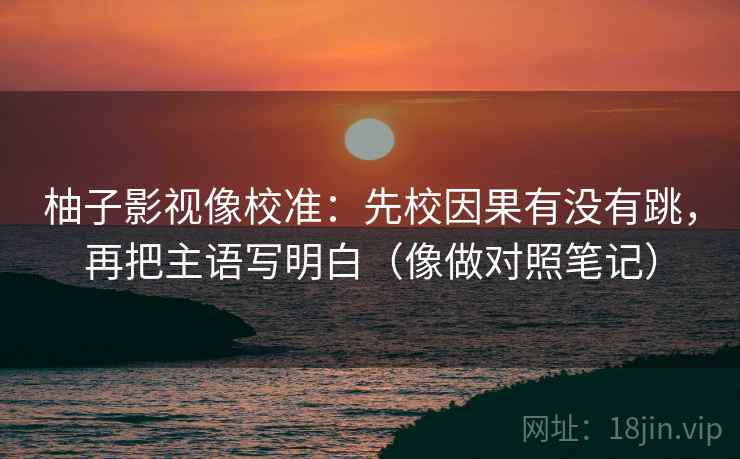 柚子影视像校准：先校因果有没有跳，再把主语写明白（像做对照笔记）