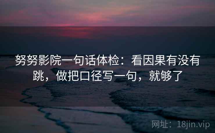 努努影院一句话体检：看因果有没有跳，做把口径写一句，就够了