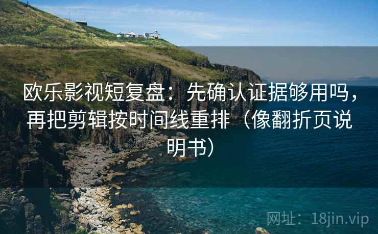 欧乐影视短复盘：先确认证据够用吗，再把剪辑按时间线重排（像翻折页说明书）