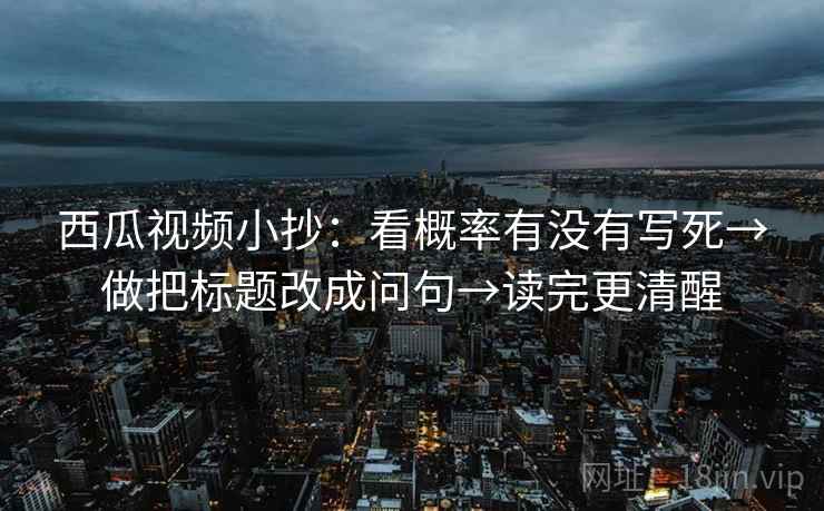 西瓜视频小抄：看概率有没有写死→做把标题改成问句→读完更清醒