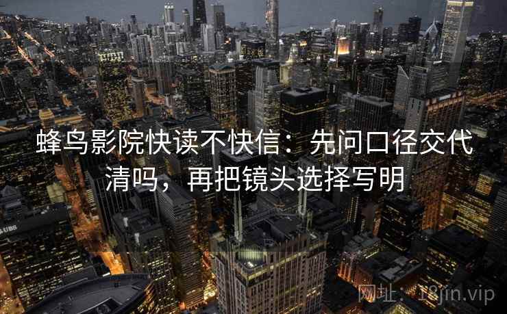 蜂鸟影院快读不快信：先问口径交代清吗，再把镜头选择写明