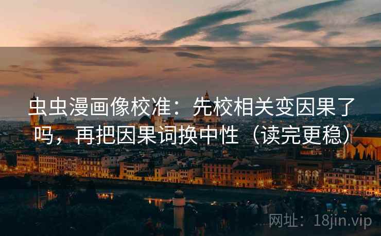 虫虫漫画像校准：先校相关变因果了吗，再把因果词换中性（读完更稳）
